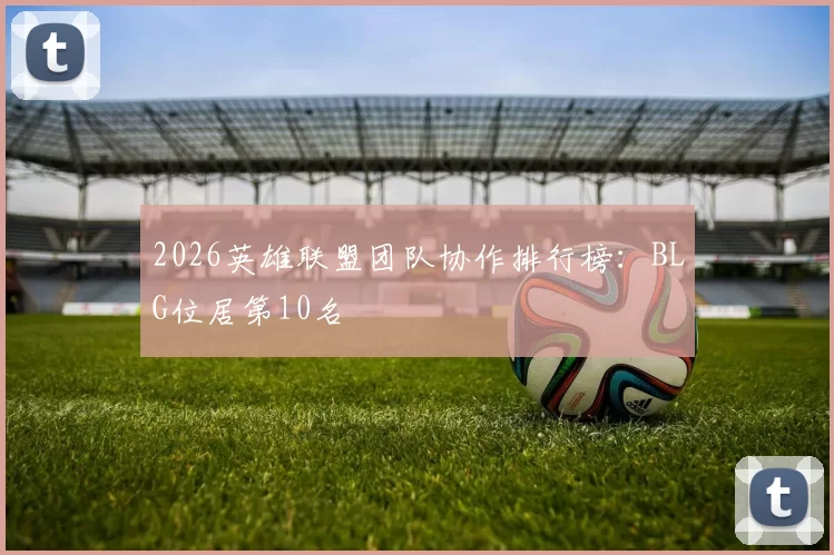 2026英雄联盟团队协作排行榜：BLG位居第10名