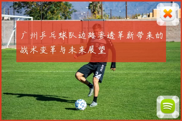 广州乒乓球队边路渗透革新带来的战术变革与未来展望