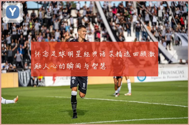 怀念足球明星经典语录精选回顾激励人心的瞬间与智慧
