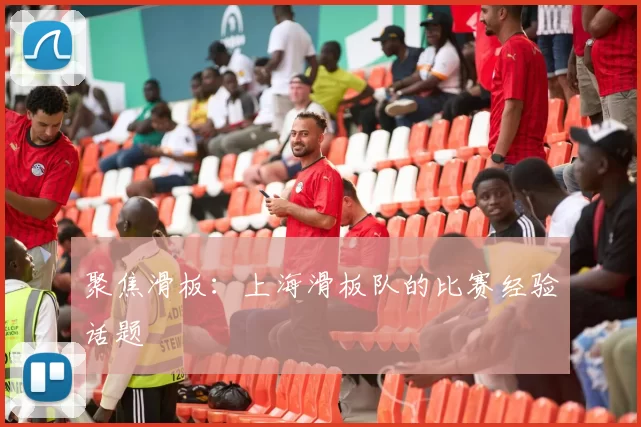 聚焦滑板：上海滑板队的比赛经验话题