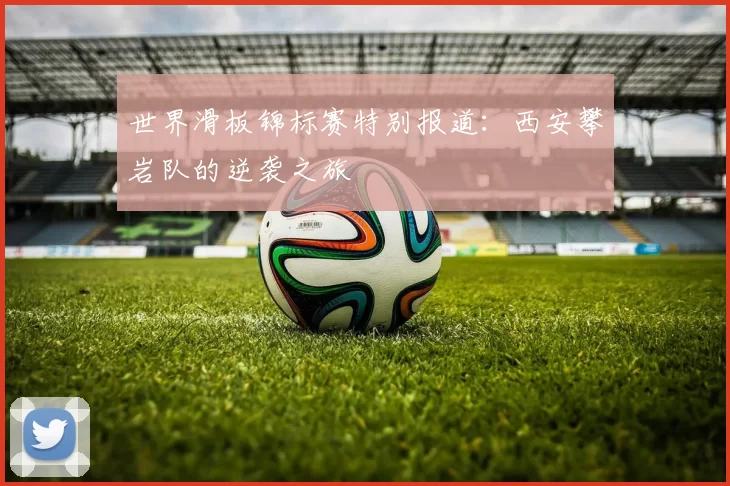 世界滑板锦标赛特别报道：西安攀岩队的逆袭之旅