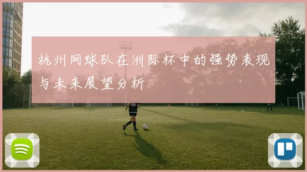 杭州网球队在洲际杯中的强势表现与未来展望分析