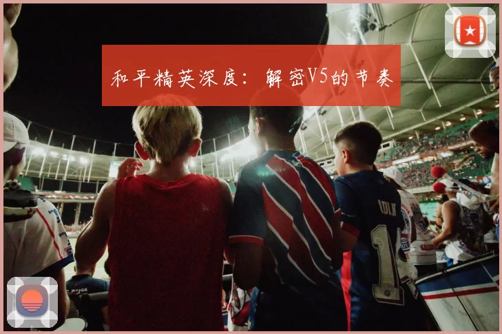 和平精英深度：解密V5的节奏