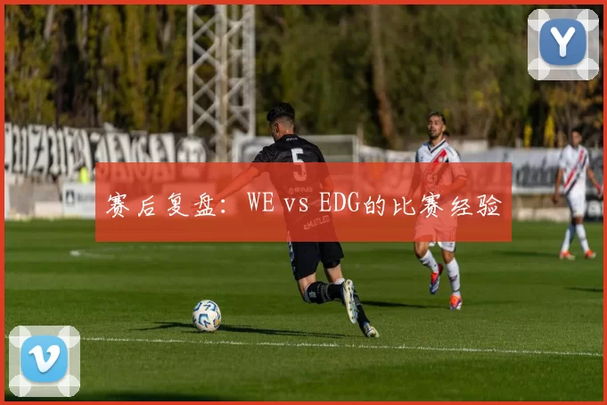 赛后复盘：WE vs EDG的比赛经验
