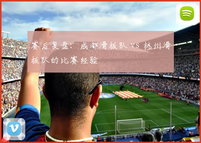 赛后复盘：成都滑板队 vs 杭州滑板队的比赛经验