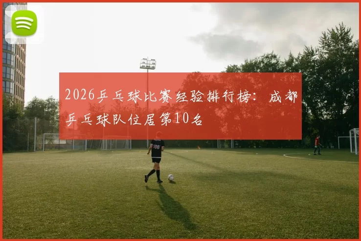 2026乒乓球比赛经验排行榜：成都乒乓球队位居第10名