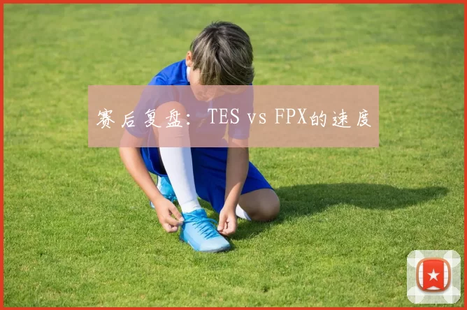 赛后复盘：TES vs FPX的速度